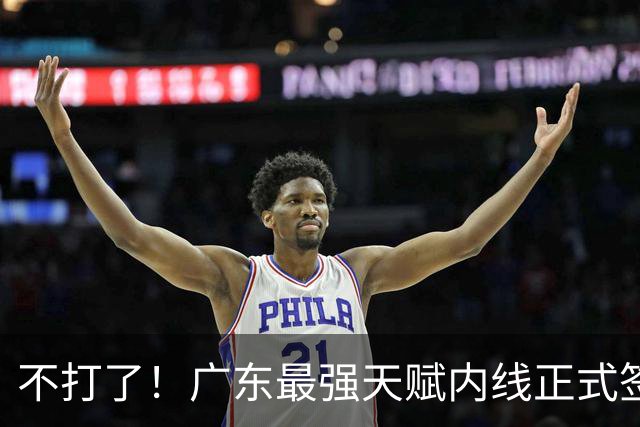 不打了！广东最强天赋内线正式签约，杜锋痛失夺冠底牌！