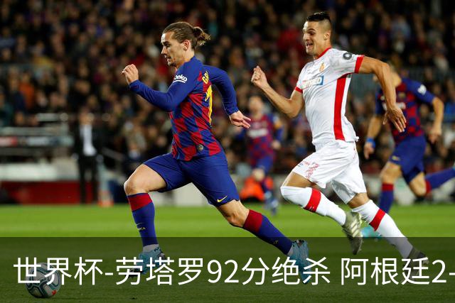 世界杯-劳塔罗92分绝杀 阿根廷2-1逆转英格兰进决赛