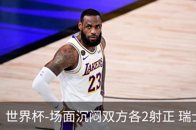 世界杯-场面沉闷双方各2射正 瑞士0-0哥伦比亚进加时