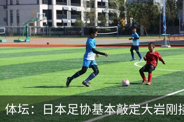 体坛：日本足协基本敲定大岩刚接替森保一 明年三月上任
