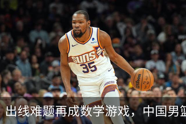 出线难题再成数学游戏，中国男篮亲手把自己逼到悬崖边