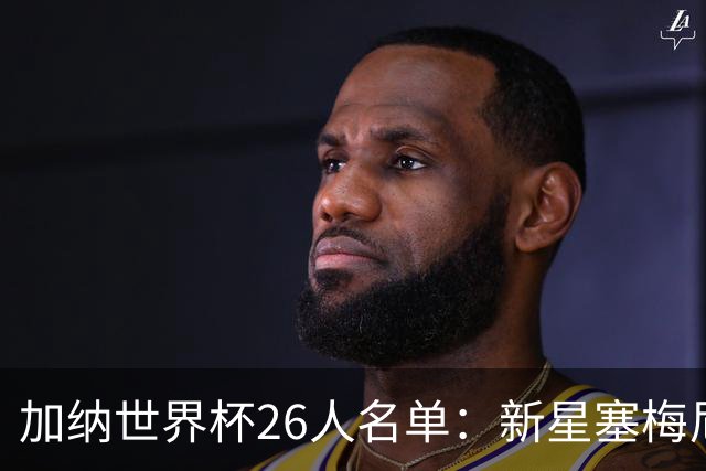 加纳世界杯26人名单：新星塞梅尼奥与经验丰富的托马斯携手出征