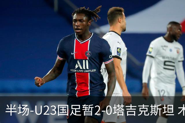 半场-U23国足暂2-0塔吉克斯坦 木塔力甫2分钟闪击张瑷晖头槌