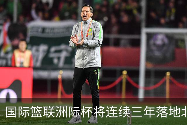 国际篮联洲际杯将连续三年落地北京 本土球队蓄势待发