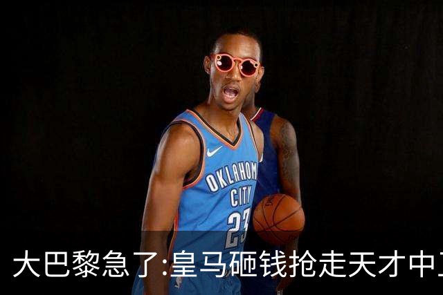 大巴黎急了:皇马砸钱抢走天才中卫,我们绝不陪他们发疯