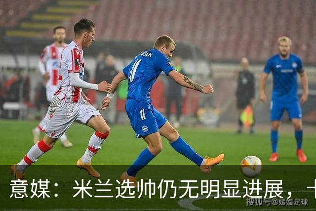 意媒：米兰选帅仍无明显进展，卡尔迪纳莱和伊布时间紧迫