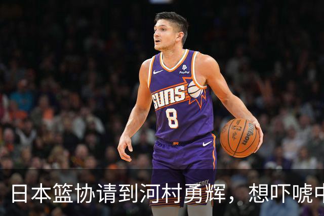 日本篮协请到河村勇辉，想吓唬中国男篮，但我们已经不怕了