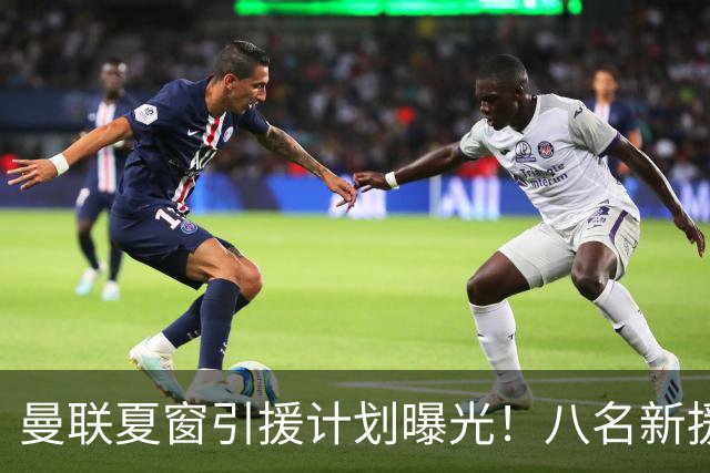曼联夏窗引援计划曝光！八名新援助力重返巅峰