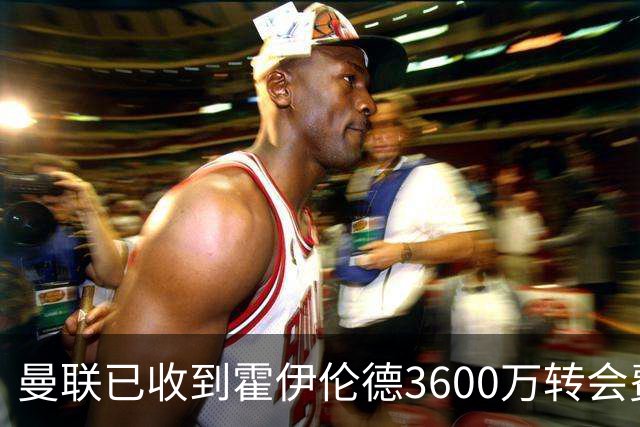 曼联已收到霍伊伦德3600万转会费，夏窗预算2.5亿！谢什科改穿9号致敬伊布