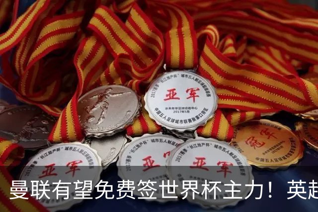 曼联有望免费签世界杯主力！英超升班马欲打包签两人，首战或倒戈