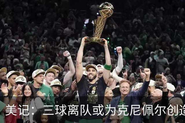 美记：三球离队或为克尼佩尔创造更多自主机会 发挥他的球商优势