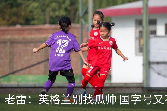 老雷：英格兰别找瓜帅 国字号又不能随便买人；要避免变成意大利