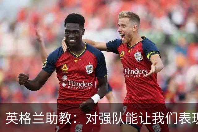 英格兰助教：对强队能让我们表现更好 希望球队松开手刹全力以赴