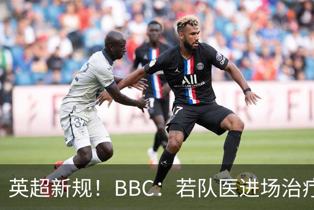 英超新规！BBC：若队医进场治疗门将，教练需指定另1人离场1分钟