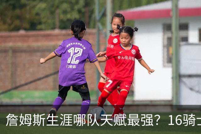 詹姆斯生涯哪队天赋最强？16骑士赢在火力，76人四巨头纸面第一