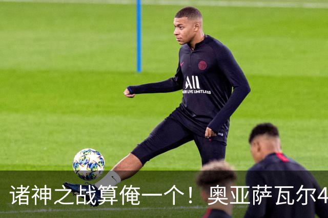 诸神之战算俺一个！奥亚萨瓦尔4球1助入局 斗牛新高？