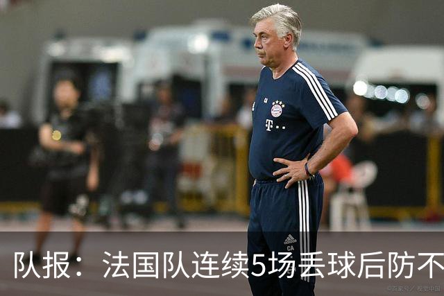 队报：法国队连续5场丢球后防不稳，科纳特队内中卫顺位下降