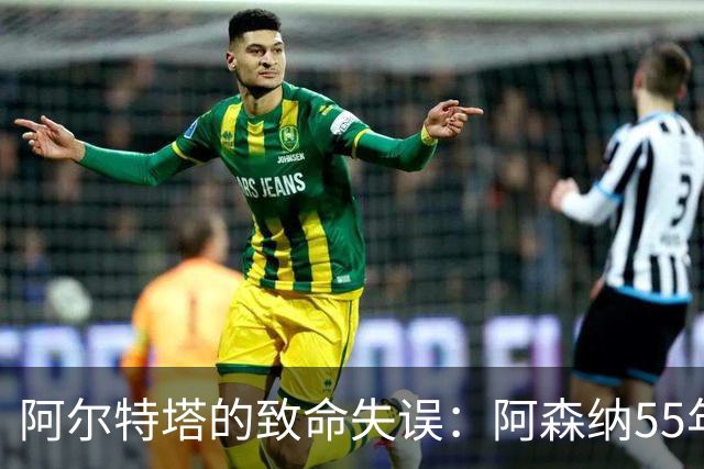 阿尔特塔的致命失误：阿森纳55年欧冠梦彻底破灭！