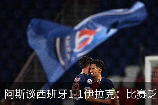 阿斯谈西班牙1-1伊拉克：比赛乏善可陈，奏国歌是最精彩时刻之一