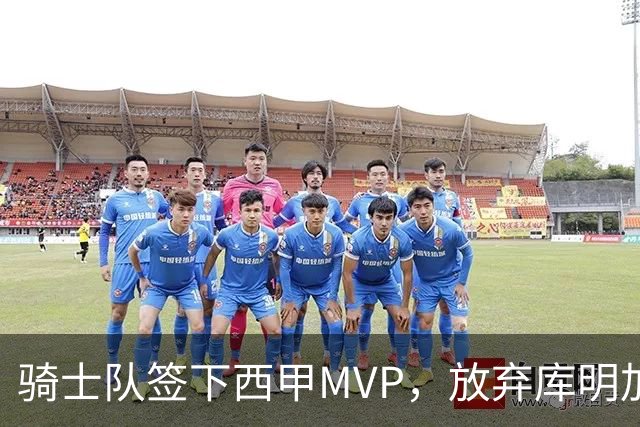 骑士队签下西甲MVP，放弃库明加只愿意提供底薪！