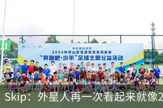Skip：外星人再一次看起来就像22岁的地球人 别再光说漂亮的大话